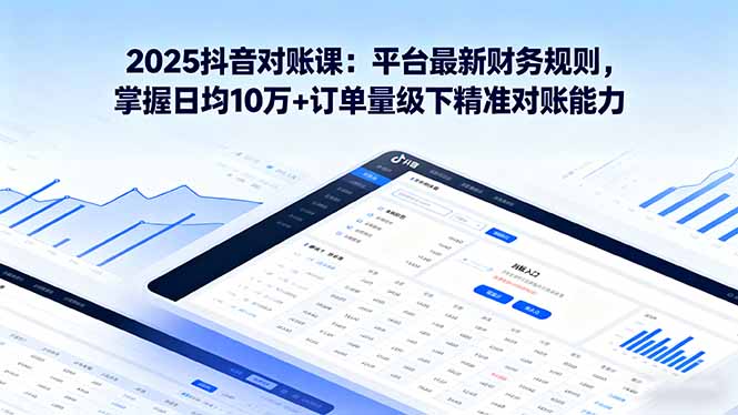 2025抖音 对账课：平台最新财务规则 掌握日均10万+订单量级下精准对账能力-摇钱述