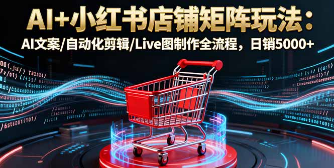 AI+小红书店铺矩阵玩法：AI文案/自动化剪辑/Live图制作全流程，日销5000+-摇钱述
