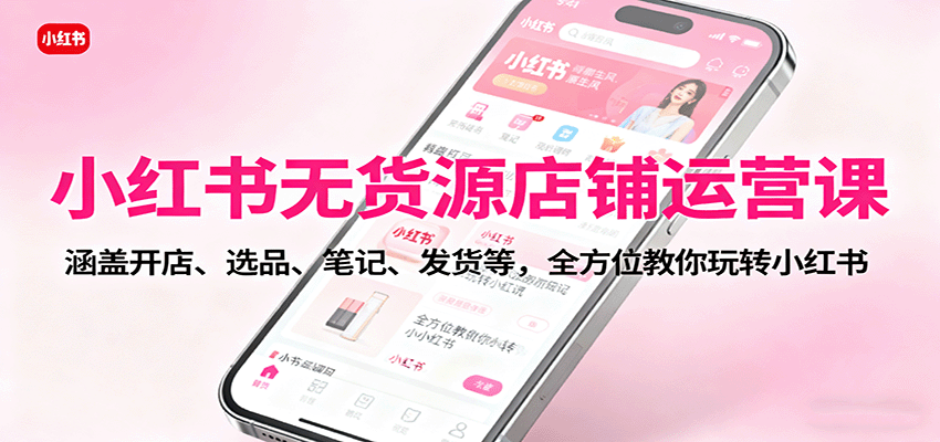 小红书无货源店铺运营课：涵盖开店、选品、笔记、发货等，全方位教你玩转小红书-摇钱述