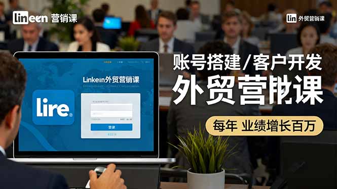 LinkedIn外贸营销课：账号搭建/客户开发/成交转化，年业绩增长百万+-摇钱述