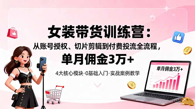 女装带货特训营：从账号授权、切片剪辑到付费投流全流程，单月佣金3万+-摇钱述
