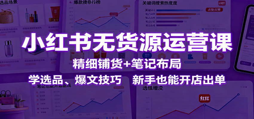 小红书无货源运营课：精细铺货+笔记布局，学选品、爆文技巧，新手也能开店出单-摇钱述