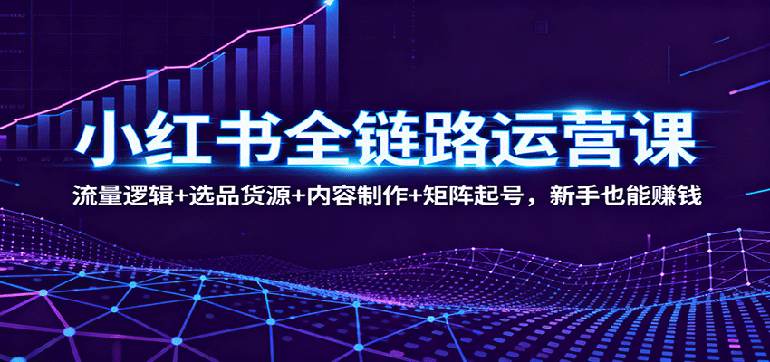 小红书全链路运营课：流量逻辑+选品货源+内容制作+矩阵起号，新手也能赚钱-摇钱述