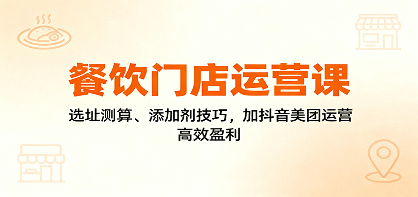 餐饮门店运营课：选址测算、添加剂技巧，加抖音美团运营，高效盈利-摇钱述