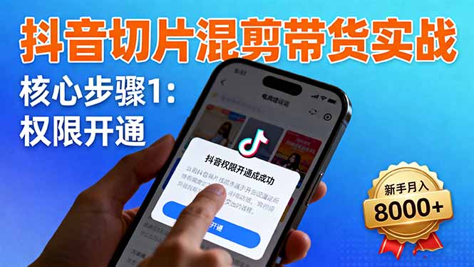 抖音切片混剪带货实战：权限开通、商品挂车、混剪手法，新手月入8000+-摇钱述