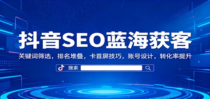 抖音SEO蓝海获客：关键词筛选，排名堆叠，卡首屏技巧，账号设计，转化率提升-摇钱述